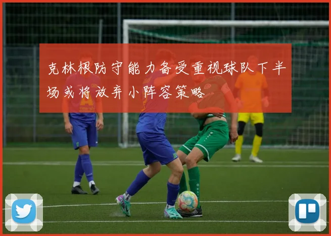 克林根防守能力备受重视球队下半场或将放弃小阵容策略