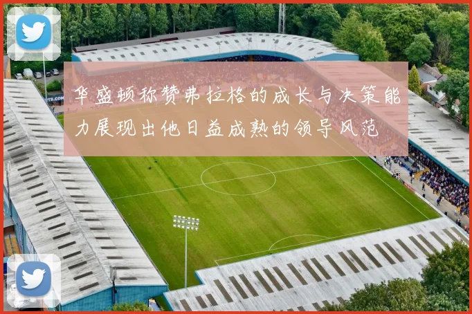 华盛顿称赞弗拉格的成长与决策能力展现出他日益成熟的领导风范