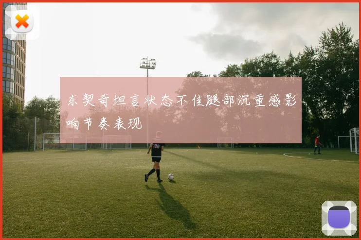 东契奇坦言状态不佳腿部沉重感影响节奏表现