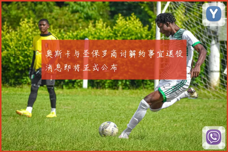 奥斯卡与圣保罗商讨解约事宜退役消息即将正式公布