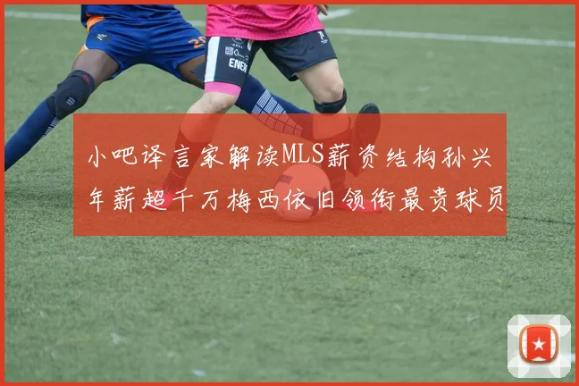 小吧译言家解读MLS薪资结构孙兴慜年薪超千万梅西依旧领衔最贵球员