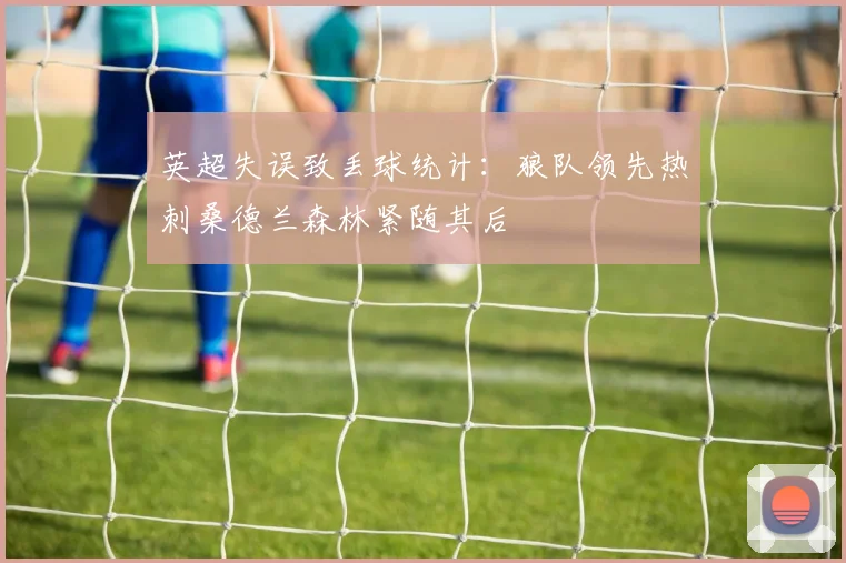 英超失误致丢球统计：狼队领先热刺桑德兰森林紧随其后
