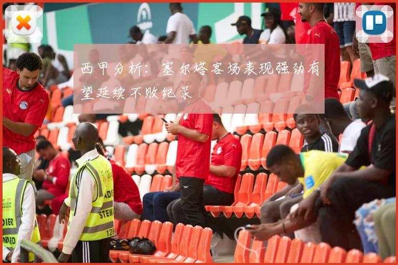 西甲分析：塞尔塔客场表现强劲有望延续不败纪录