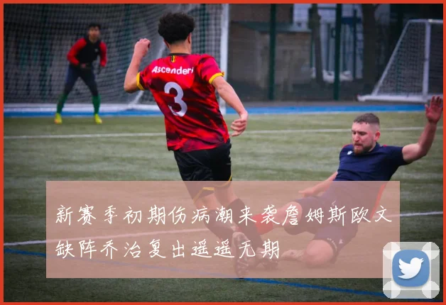 新赛季初期伤病潮来袭詹姆斯欧文缺阵乔治复出遥遥无期