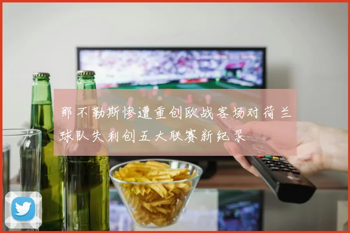 那不勒斯惨遭重创欧战客场对荷兰球队失利创五大联赛新纪录