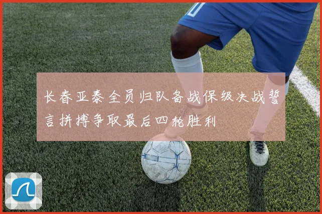 长春亚泰全员归队备战保级决战誓言拼搏争取最后四轮胜利
