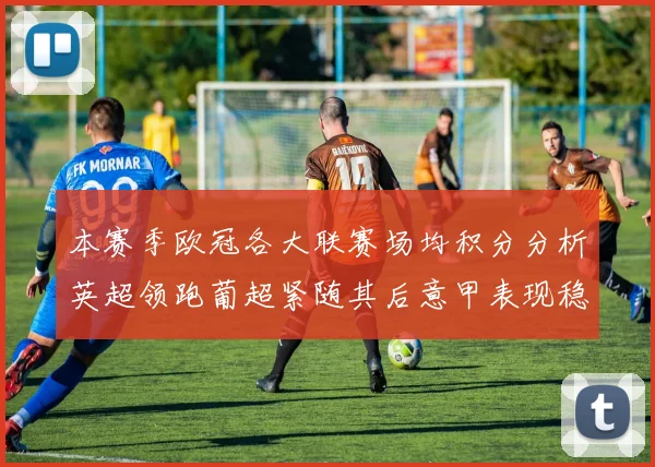 本赛季欧冠各大联赛场均积分分析英超领跑葡超紧随其后意甲表现稳健