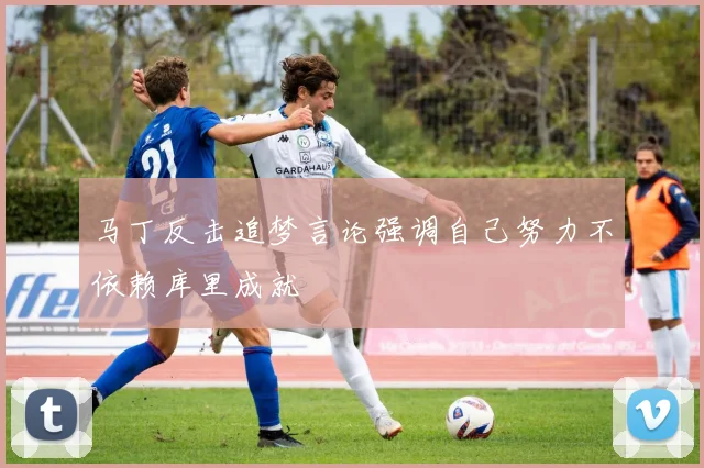 马丁反击追梦言论强调自己努力不依赖库里成就