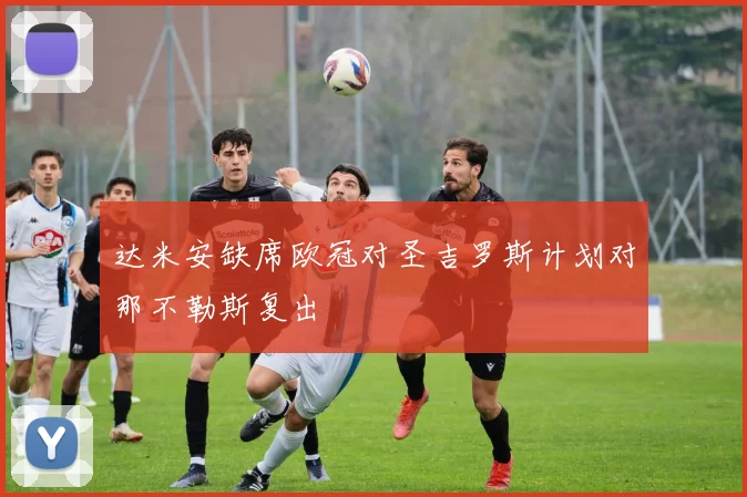 达米安缺席欧冠对圣吉罗斯计划对那不勒斯复出