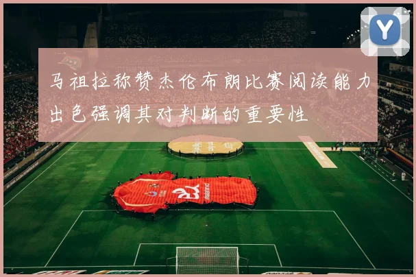 马祖拉称赞杰伦布朗比赛阅读能力出色强调其对判断的重要性