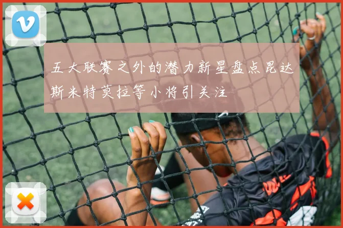 五大联赛之外的潜力新星盘点昆达斯米特莫拉等小将引关注