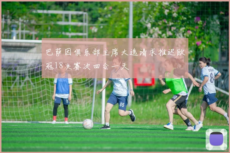 巴萨因俱乐部主席大选请求推迟欧冠18决赛次回合一天