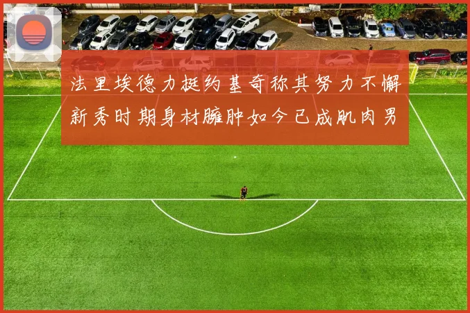 法里埃德力挺约基奇称其努力不懈新秀时期身材臃肿如今已成肌肉男