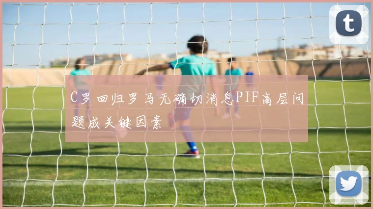 C罗回归罗马无确切消息PIF高层问题成关键因素