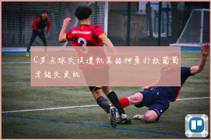 C罗点球失误遭凯莱赫神勇扑救葡萄牙错失良机