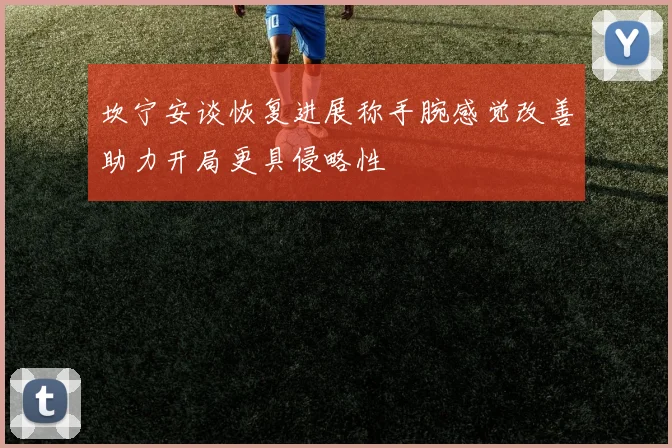 坎宁安谈恢复进展称手腕感觉改善助力开局更具侵略性