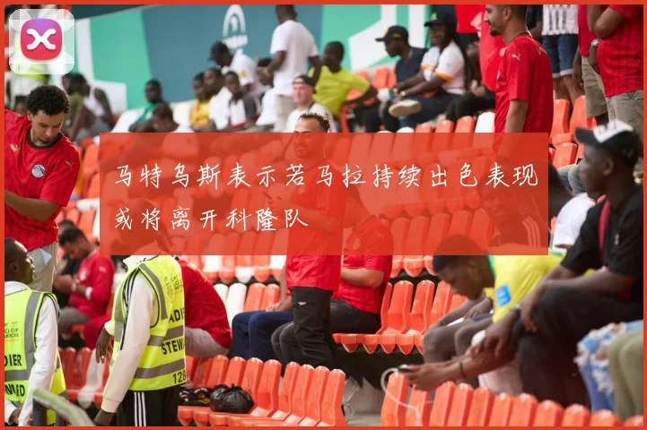 马特乌斯表示若马拉持续出色表现或将离开科隆队