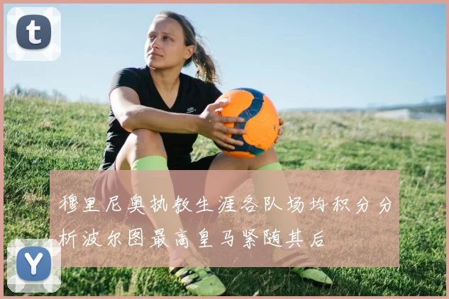 穆里尼奥执教生涯各队场均积分分析波尔图最高皇马紧随其后