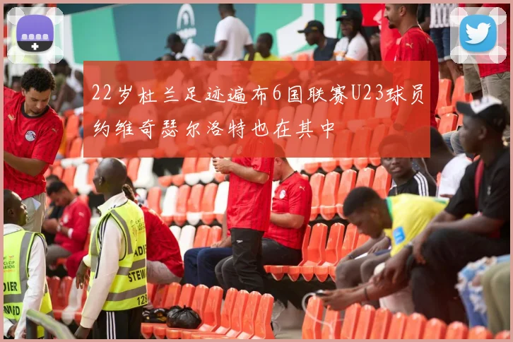 22岁杜兰足迹遍布6国联赛U23球员约维奇瑟尔洛特也在其中