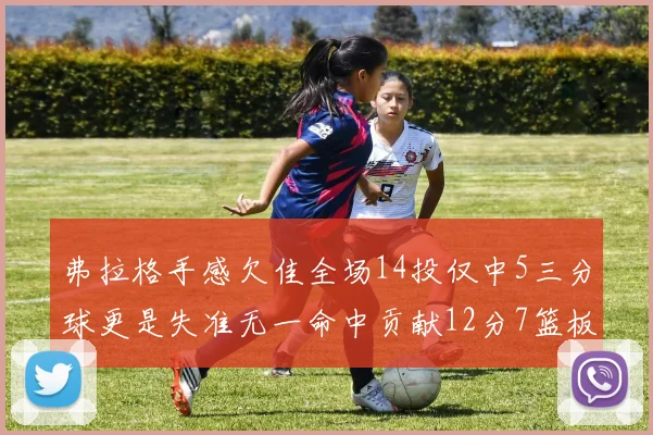 弗拉格手感欠佳全场14投仅中5三分球更是失准无一命中贡献12分7篮板